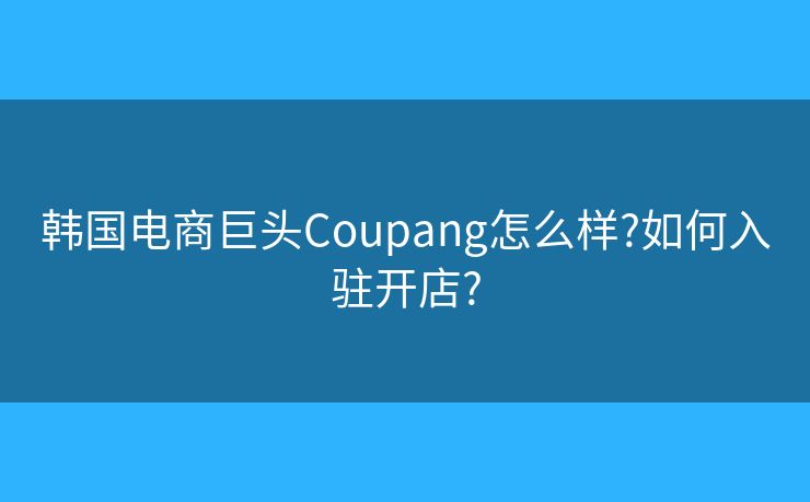 韓國(guó)電商巨頭Coupang怎么樣?如何入駐開店?