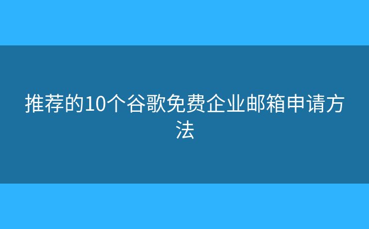 推薦的10個谷歌免費企業(yè)郵箱申請方法
