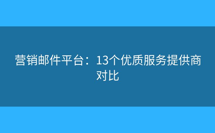 營銷郵件平臺：13個優(yōu)質(zhì)服務(wù)提供商對比