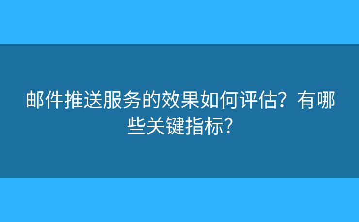 郵件推送服務(wù)的效果如何評(píng)估？有哪些關(guān)鍵指標(biāo)？