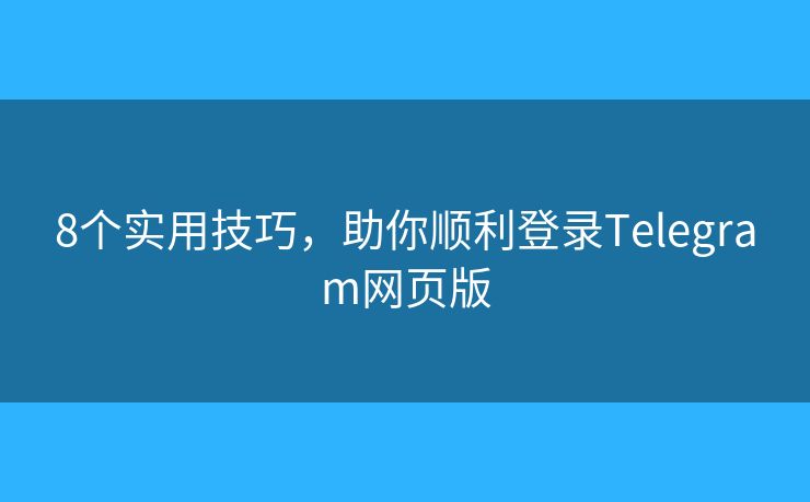 8個實用技巧，助你順利登錄Telegram網(wǎng)頁版