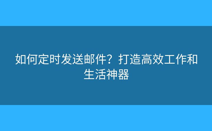 如何定時(shí)發(fā)送郵件？打造高效工作和生活神器