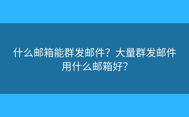 什么郵箱能群發(fā)郵件？大量群發(fā)郵件用什么郵箱好？