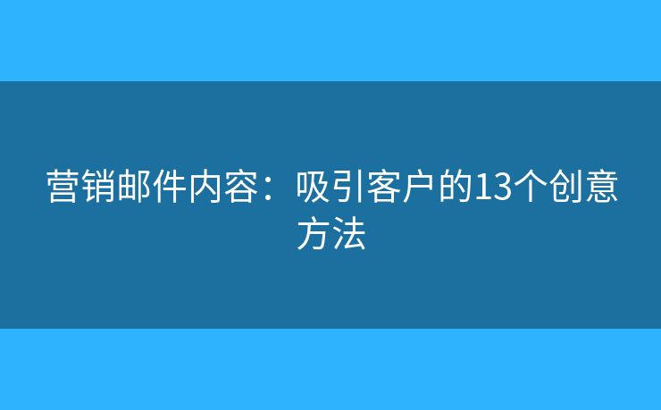 營銷郵件內(nèi)容：吸引客戶的13個創(chuàng)意方法