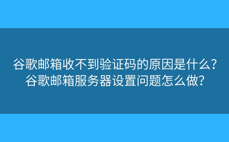 谷歌郵箱收不到驗證碼的原因是什么？谷歌郵箱服務(wù)器設(shè)置問題怎么做？