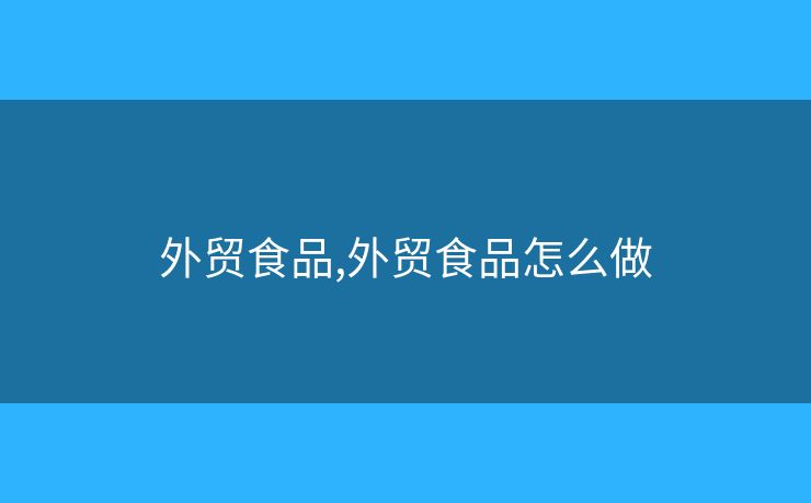 外貿(mào)食品,外貿(mào)食品怎么做