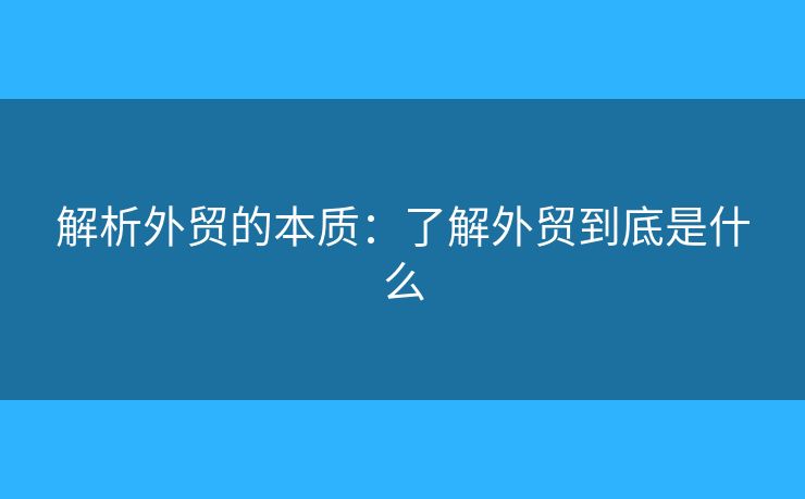 解析外貿(mào)的本質(zhì)：了解外貿(mào)到底是什么