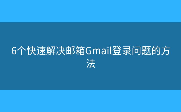 6個快速解決郵箱Gmail登錄問題的方法
