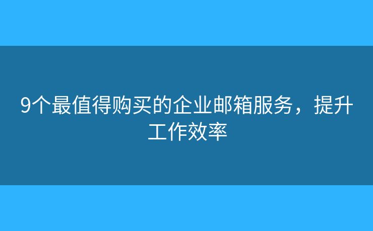 9個最值得購買的企業(yè)郵箱服務，提升工作效率