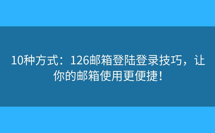 10種方式：126郵箱登陸登錄技巧，讓你的郵箱使用更便捷！
