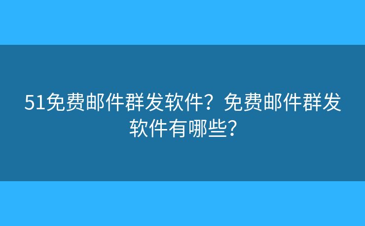 51免費(fèi)郵件群發(fā)軟件？免費(fèi)郵件群發(fā)軟件有哪些？