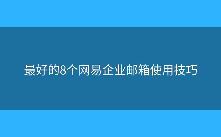 最好的8個網(wǎng)易企業(yè)郵箱使用技巧