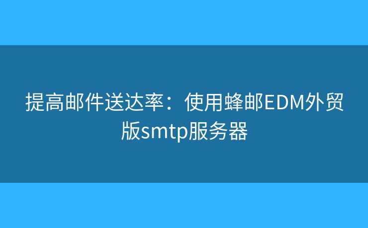 提高郵件送達(dá)率：使用蜂郵EDM外貿(mào)版smtp服務(wù)器