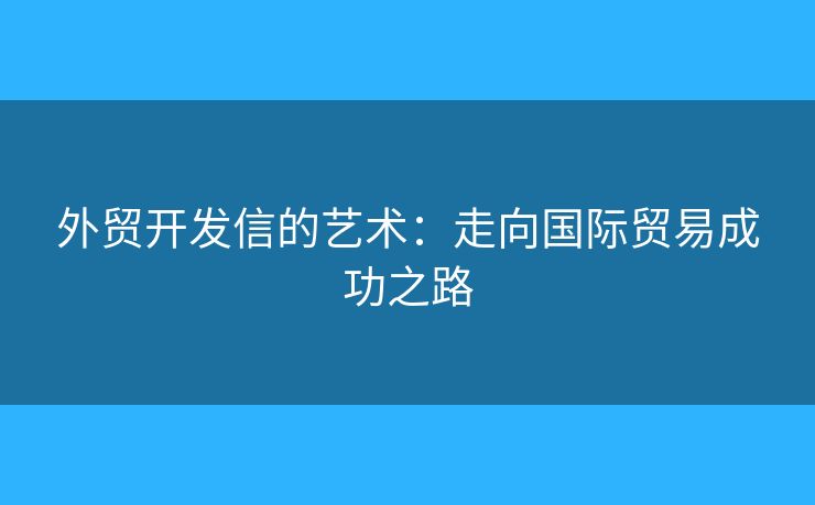 外貿(mào)開(kāi)發(fā)信的藝術(shù)：走向國(guó)際貿(mào)易成功之路
