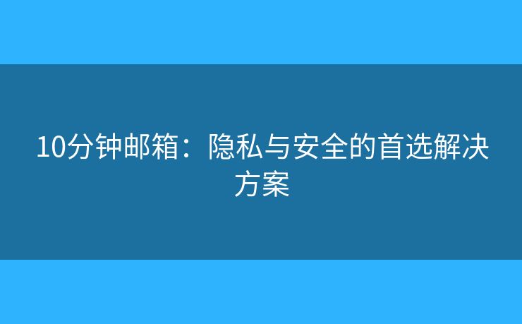 10分鐘郵箱：隱私與安全的首選解決方案