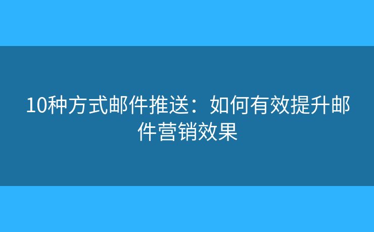 10種方式郵件推送：如何有效提升郵件營銷效果