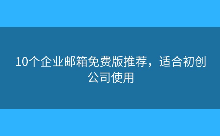 10個企業(yè)郵箱免費版推薦，適合初創(chuàng)公司使用