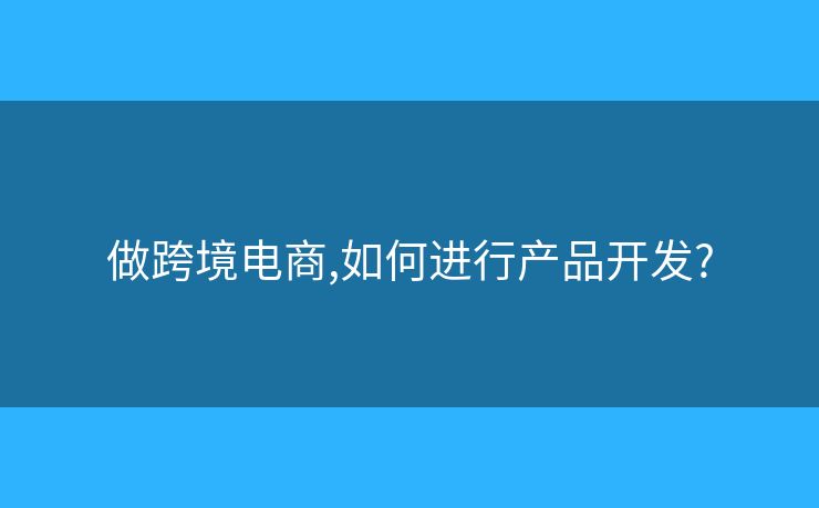 做跨境電商,如何進(jìn)行產(chǎn)品開發(fā)?