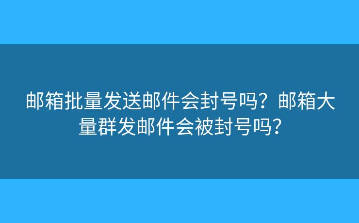 郵箱批量發(fā)送郵件會(huì)封號嗎？郵箱大量群發(fā)郵件會(huì)被封號嗎？