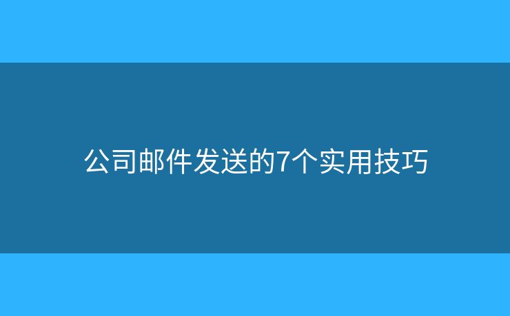 公司郵件發(fā)送的7個(gè)實(shí)用技巧