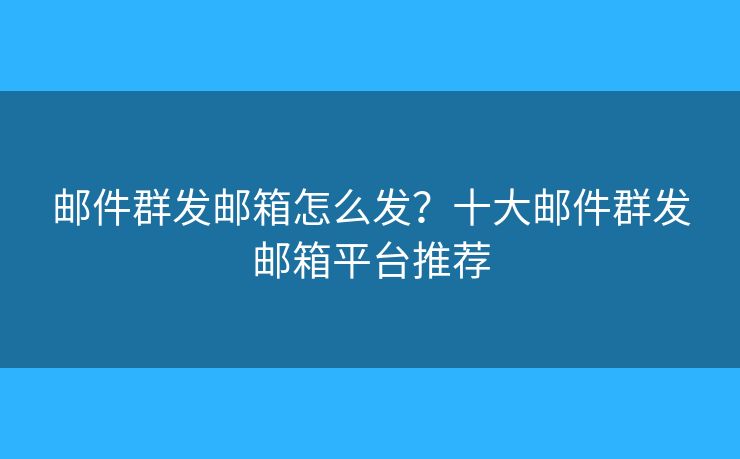 郵件群發(fā)郵箱怎么發(fā)？十大郵件群發(fā)郵箱平臺推薦