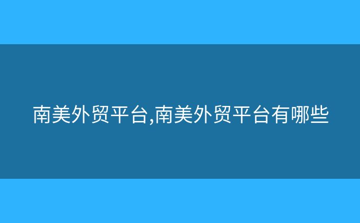 南美外貿(mào)平臺(tái),南美外貿(mào)平臺(tái)有哪些