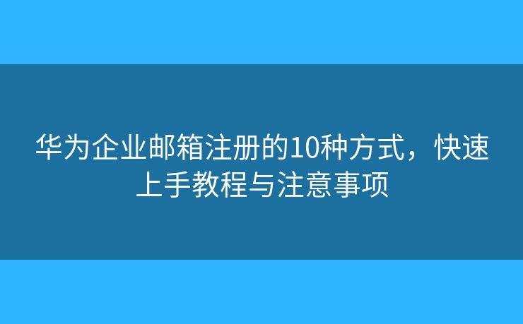 華為企業(yè)郵箱注冊(cè)的10種方式，快速上手教程與注意事項(xiàng)