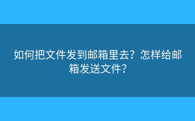 如何把文件發(fā)到郵箱里去？怎樣給郵箱發(fā)送文件？