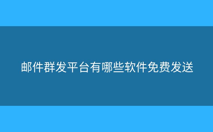 郵件群發(fā)平臺有哪些軟件免費發(fā)送