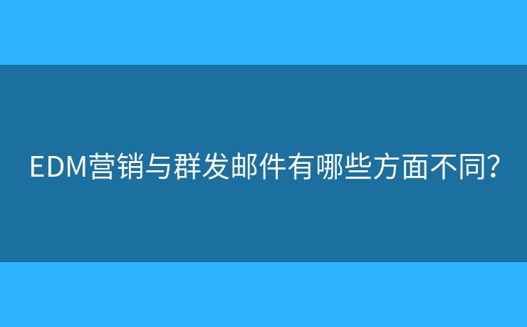 EDM營銷與群發(fā)郵件有哪些方面不同？