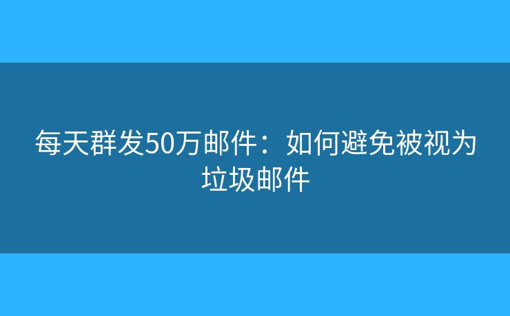 每天群發(fā)50萬郵件：如何避免被視為垃圾郵件