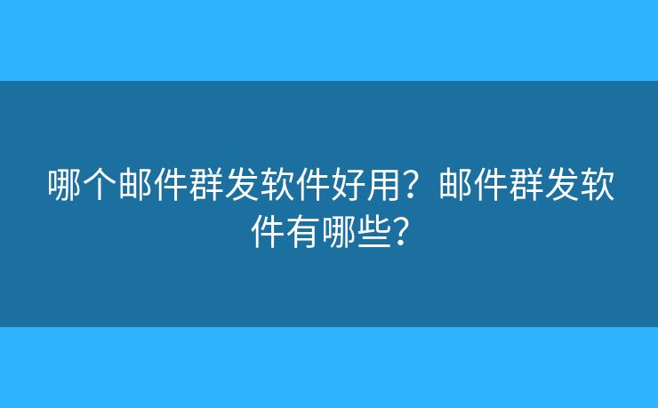 哪個郵件群發(fā)軟件好用？郵件群發(fā)軟件有哪些？