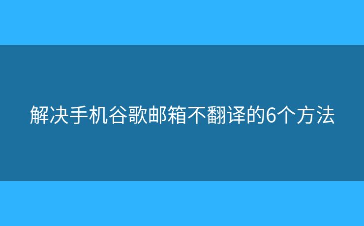 解決手機谷歌郵箱不翻譯的6個方法