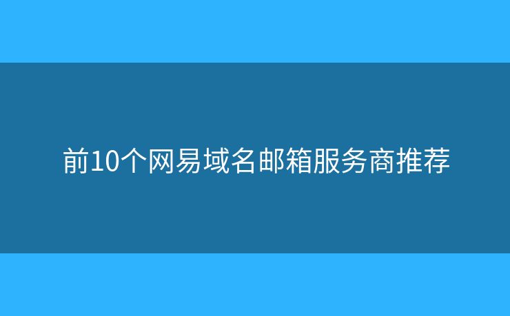 前10個網(wǎng)易域名郵箱服務(wù)商推薦