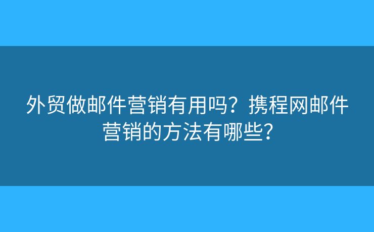 外貿(mào)做郵件營銷有用嗎？攜程網(wǎng)郵件營銷的方法有哪些？