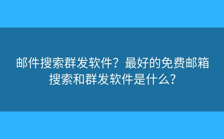 郵件搜索群發(fā)軟件？最好的免費(fèi)郵箱搜索和群發(fā)軟件是什么？