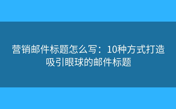 營銷郵件標題怎么寫：10種方式打造吸引眼球的郵件標題