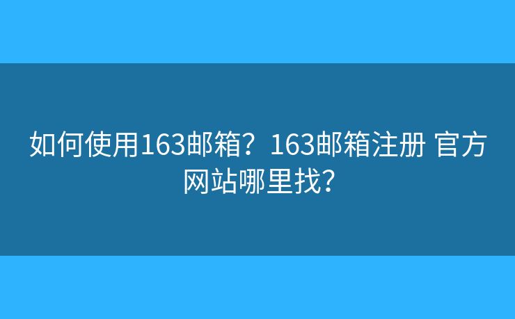 如何使用163郵箱？163郵箱注冊(cè) 官方網(wǎng)站哪里找？