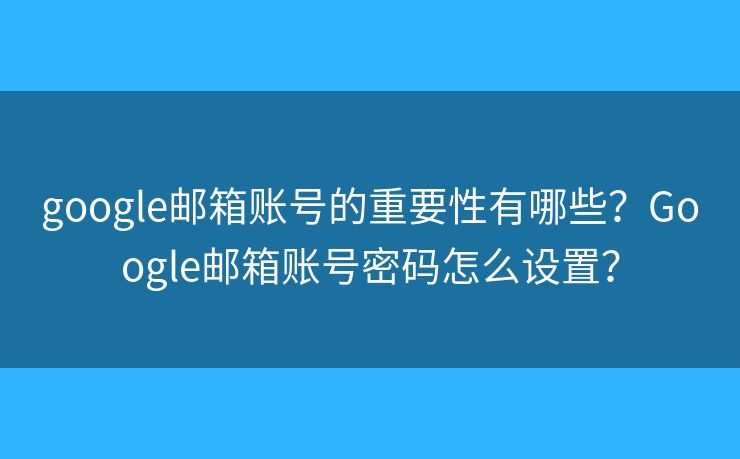 google郵箱賬號的重要性有哪些？Google郵箱賬號密碼怎么設(shè)置？