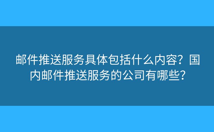 郵件推送服務(wù)具體包括什么內(nèi)容？國(guó)內(nèi)郵件推送服務(wù)的公司有哪些？