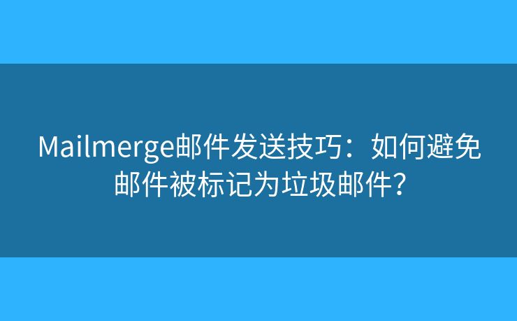 Mailmerge郵件發(fā)送技巧：如何避免郵件被標(biāo)記為垃圾郵件？
