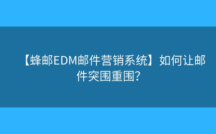 【蜂郵EDM郵件營(yíng)銷系統(tǒng)】如何讓郵件突圍重圍？
