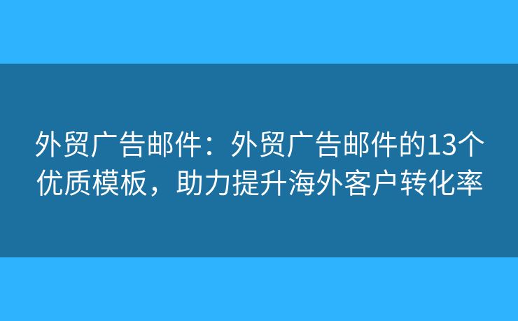外貿(mào)廣告郵件：外貿(mào)廣告郵件的13個(gè)優(yōu)質(zhì)模板，助力提升海外客戶轉(zhuǎn)化率
