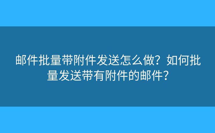 郵件批量帶附件發(fā)送怎么做？如何批量發(fā)送帶有附件的郵件？