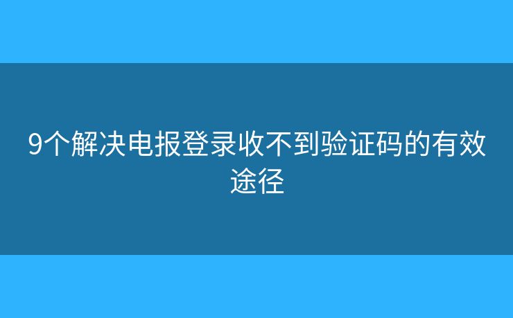 9個解決電報登錄收不到驗證碼的有效途徑