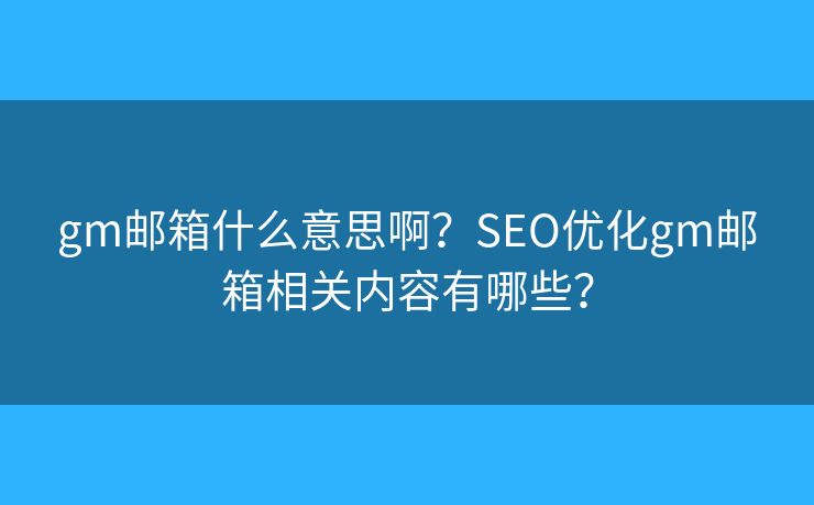 gm郵箱什么意思??？SEO優(yōu)化gm郵箱相關(guān)內(nèi)容有哪些？