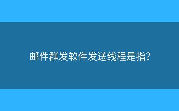 郵件群發(fā)軟件發(fā)送線程是指？
