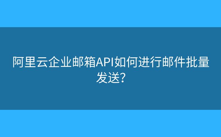 阿里云企業(yè)郵箱API如何進(jìn)行郵件批量發(fā)送？