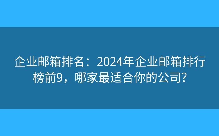 企業(yè)郵箱排名：2024年企業(yè)郵箱排行榜前9，哪家最適合你的公司？