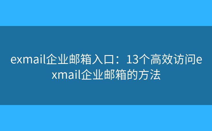 exmail企業(yè)郵箱入口：13個高效訪問exmail企業(yè)郵箱的方法